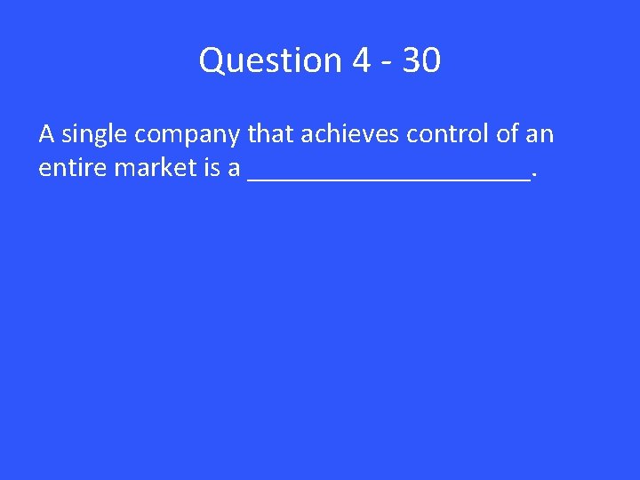 Question 4 - 30 A single company that achieves control of an entire market