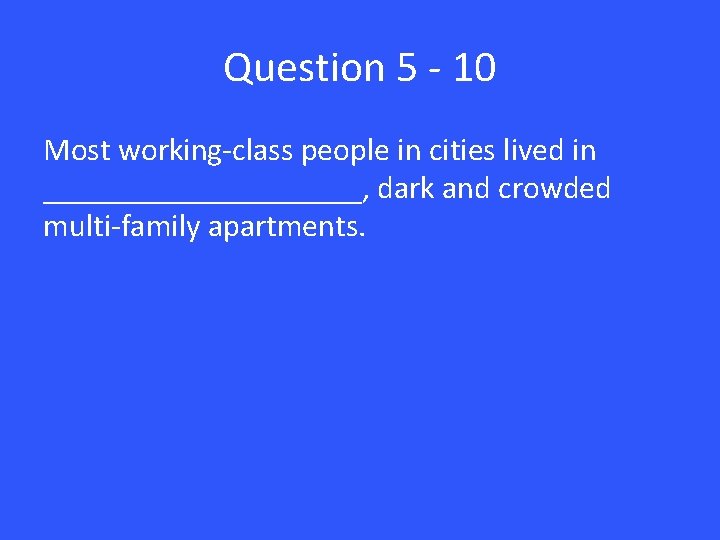 Question 5 - 10 Most working-class people in cities lived in __________, dark and