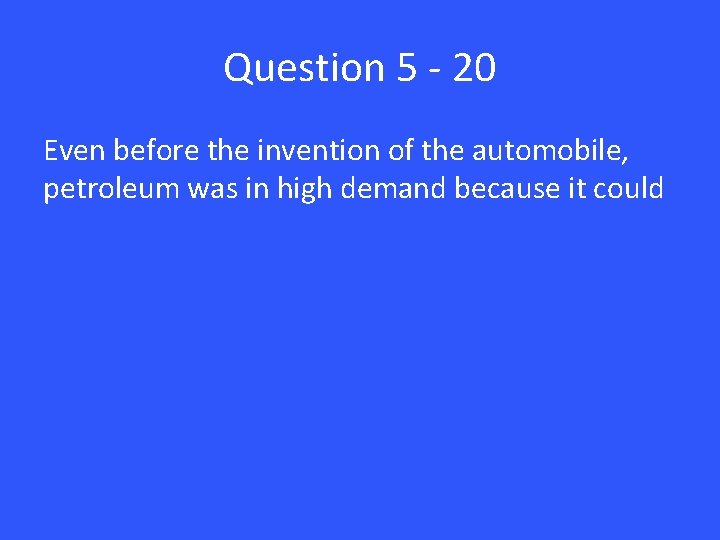 Question 5 - 20 Even before the invention of the automobile, petroleum was in