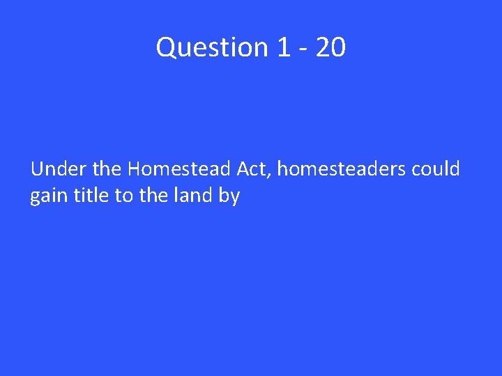 Question 1 - 20 Under the Homestead Act, homesteaders could gain title to the