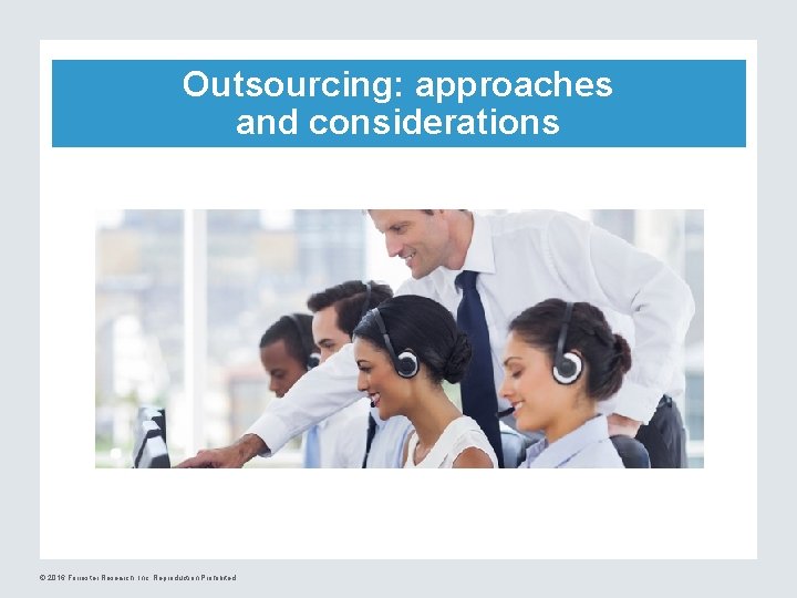 Outsourcing: approaches and considerations © 2016 Forrester Research, Inc. Reproduction Prohibited 