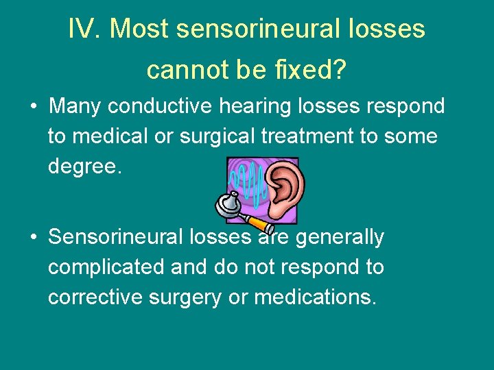 IV. Most sensorineural losses cannot be fixed? • Many conductive hearing losses respond to