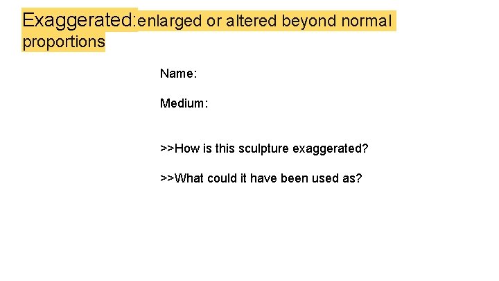 Exaggerated: enlarged or altered beyond normal proportions Name: Medium: >>How is this sculpture exaggerated?
