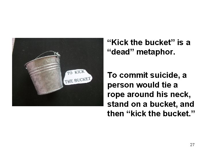 “Kick the bucket” is a “dead” metaphor. To commit suicide, a person would tie