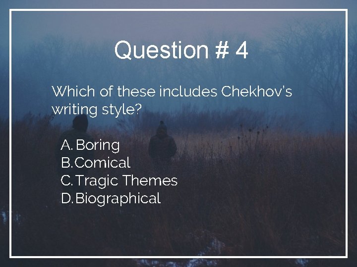 Question # 4 Which of these includes Chekhov’s writing style? A. Boring B. Comical