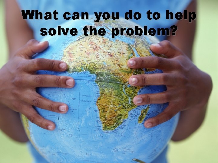 What can you do to help solve the problem? 