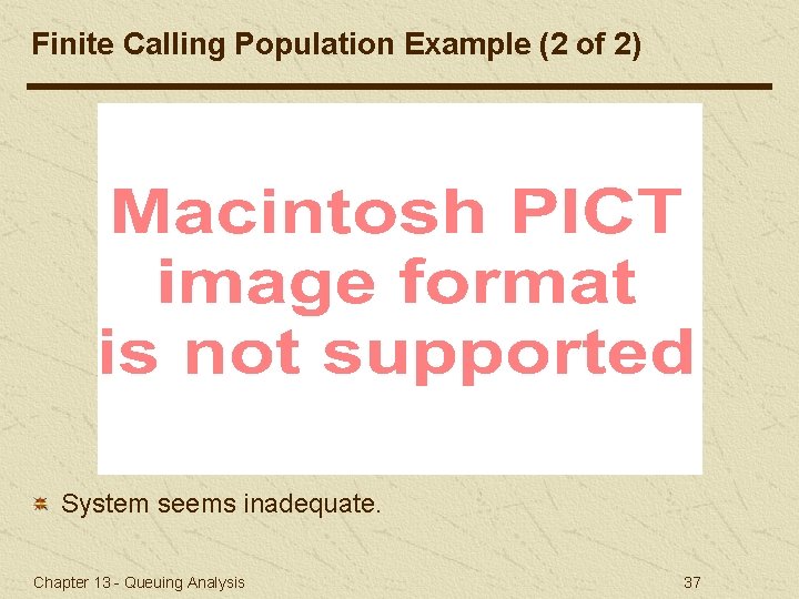 Finite Calling Population Example (2 of 2) System seems inadequate. Chapter 13 - Queuing