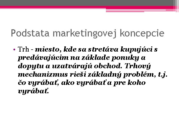 Podstata marketingovej koncepcie • Trh - miesto, kde sa stretáva kupujúci s predávajúcim na