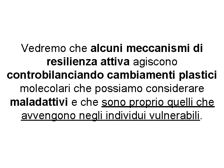 Vedremo che alcuni meccanismi di resilienza attiva agiscono controbilanciando cambiamenti plastici molecolari che possiamo