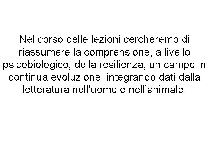 Nel corso delle lezioni cercheremo di riassumere la comprensione, a livello psicobiologico, della resilienza,