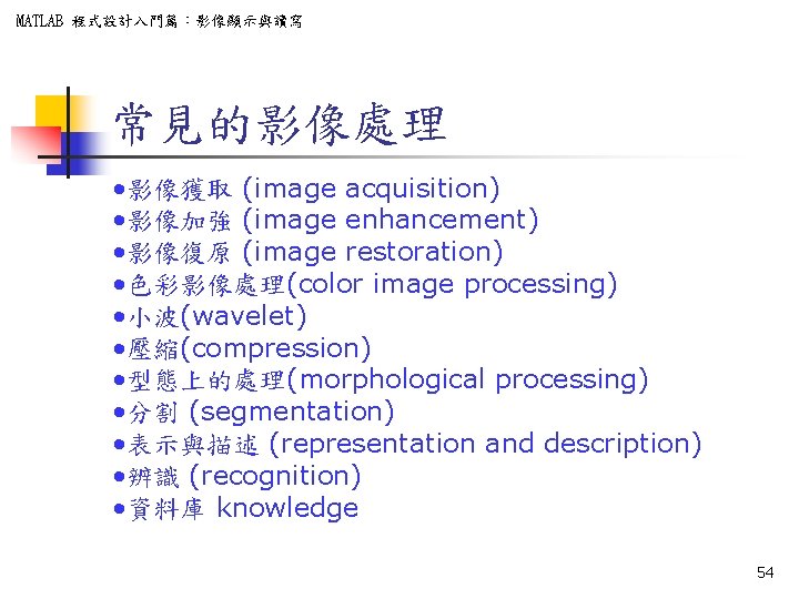 MATLAB 程式設計入門篇：影像顯示與讀寫 常見的影像處理 • 影像獲取 (image acquisition) • 影像加強 (image enhancement) • 影像復原 (image