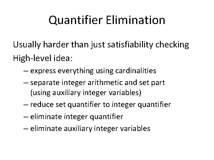 Quantifier Elimination Usually harder than just satisfiability checking High-level idea: – express everything using