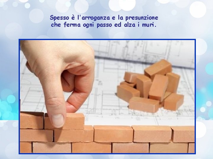 Spesso è l'arroganza e la presunzione che ferma ogni passo ed alza i muri.