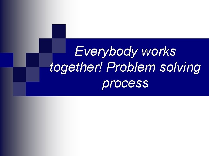Everybody works together! Problem solving process 