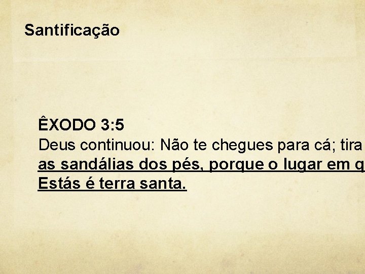 Santificação ÊXODO 3: 5 Deus continuou: Não te chegues para cá; tira as sandálias