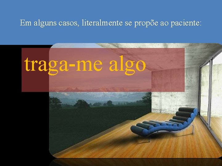 Em alguns casos, literalmente se propõe ao paciente: traga-me algo 