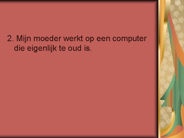 2. Mijn moeder werkt op een computer die eigenlijk te oud is. 
