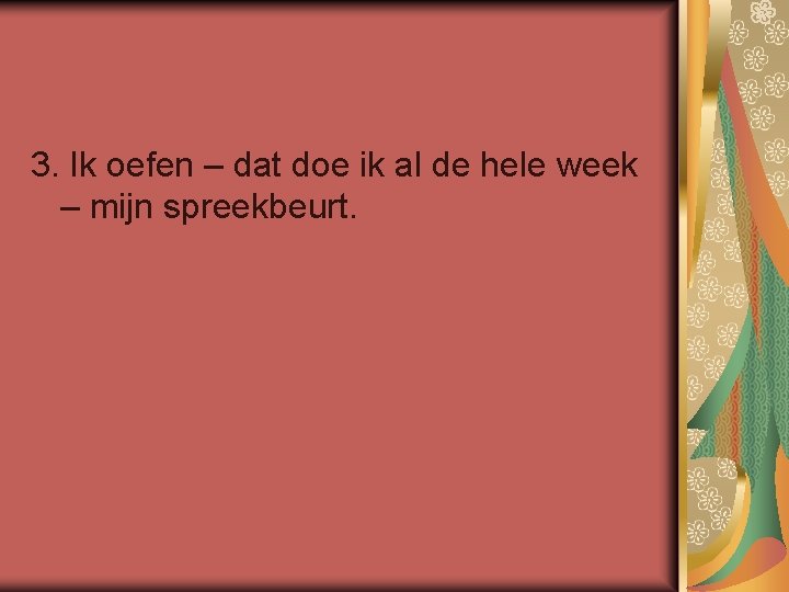 3. Ik oefen – dat doe ik al de hele week – mijn spreekbeurt.