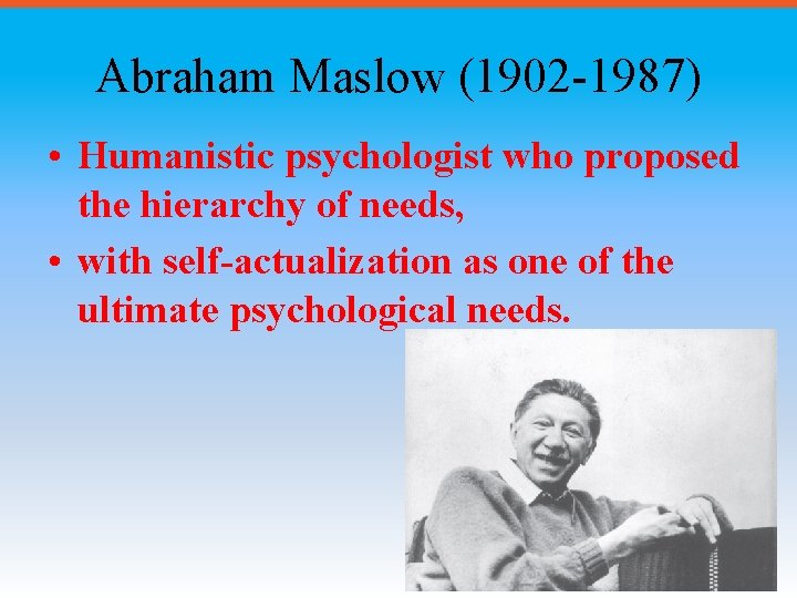 Abraham Maslow (1902 -1987) • Humanistic psychologist who proposed the hierarchy of needs, •