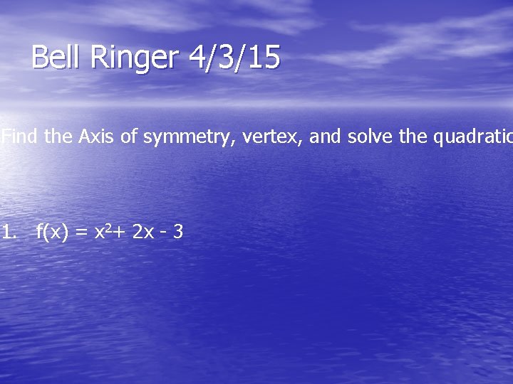 Bell Ringer 4/3/15 Find the Axis of symmetry, vertex, and solve the quadratic 1.