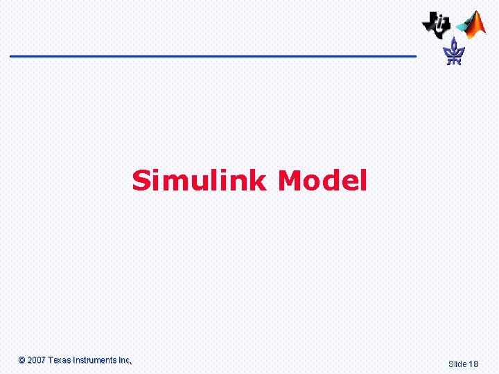 Simulink Model © 2007 Texas Instruments Inc, Slide 18 