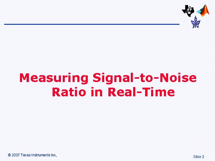 Measuring Signal-to-Noise Ratio in Real-Time © 2007 Texas Instruments Inc, Slide 2 