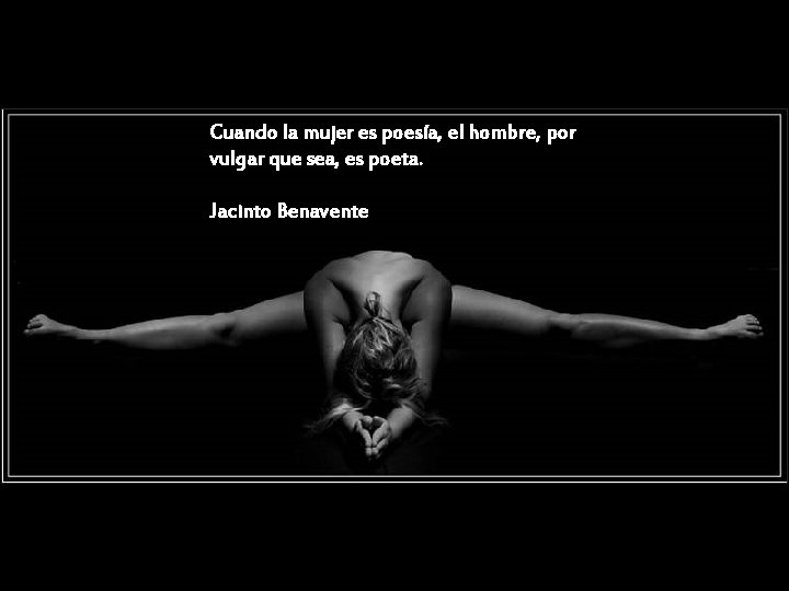 Cuando la mujer es poesía, el hombre, por vulgar que sea, es poeta. Jacinto