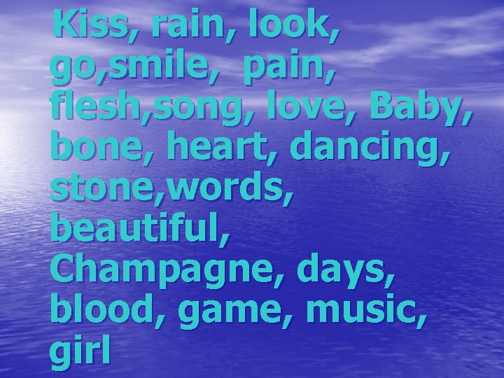 Kiss, rain, look, go, smile, pain, flesh, song, love, Baby, bone, heart, dancing, stone,