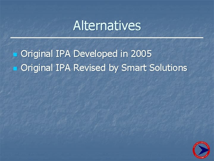 Alternatives n n Original IPA Developed in 2005 Original IPA Revised by Smart Solutions