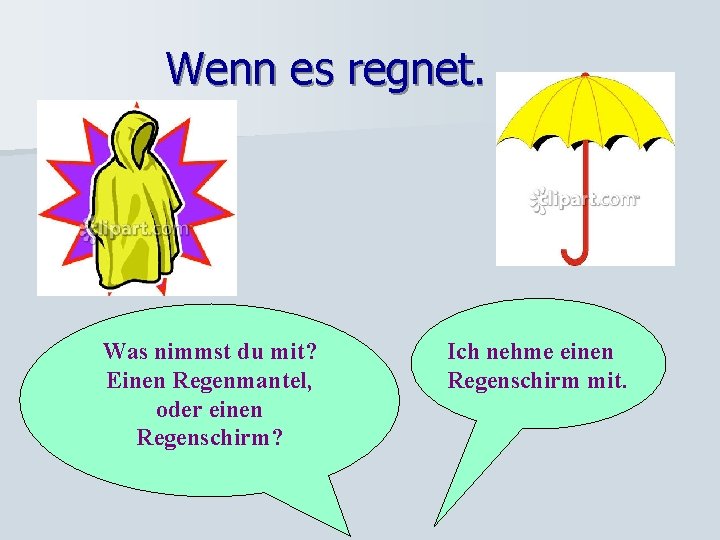 Wenn es regnet. Was nimmst du mit? Einen Regenmantel, oder einen Regenschirm? Ich nehme