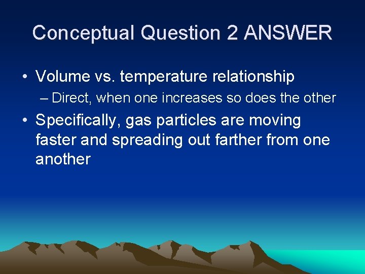 Conceptual Question 2 ANSWER • Volume vs. temperature relationship – Direct, when one increases