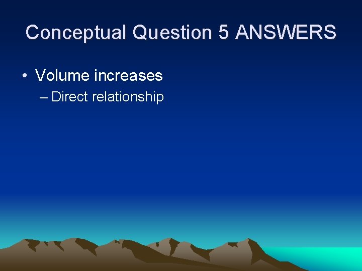 Conceptual Question 5 ANSWERS • Volume increases – Direct relationship 