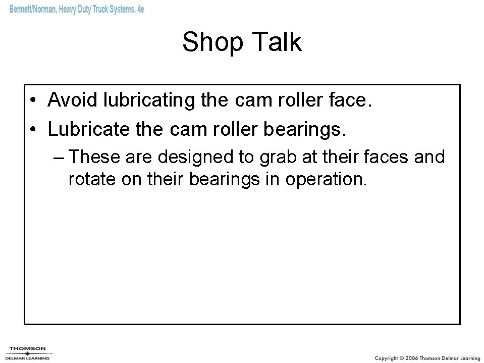 Shop Talk • Avoid lubricating the cam roller face. • Lubricate the cam roller