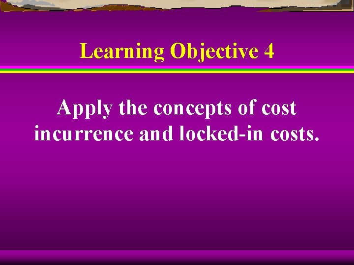 Learning Objective 4 Apply the concepts of cost incurrence and locked-in costs. 