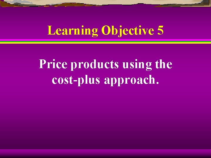 Learning Objective 5 Price products using the cost-plus approach. 