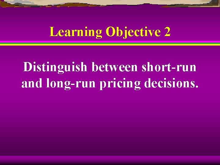 Learning Objective 2 Distinguish between short-run and long-run pricing decisions. 