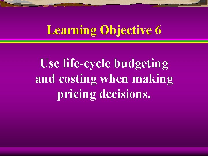 Learning Objective 6 Use life-cycle budgeting and costing when making pricing decisions. 