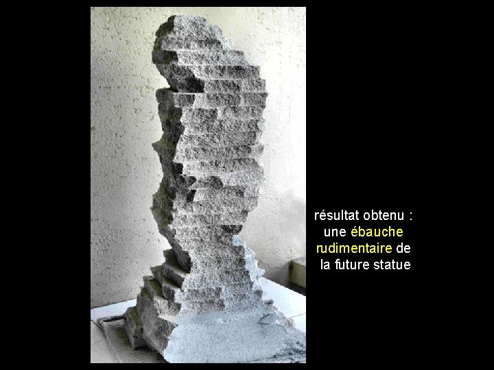 résultat obtenu : une ébauche rudimentaire de la future statue 