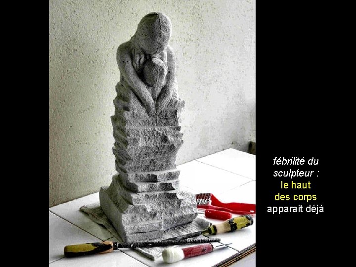 fébrilité du sculpteur : le haut des corps apparait déjà 