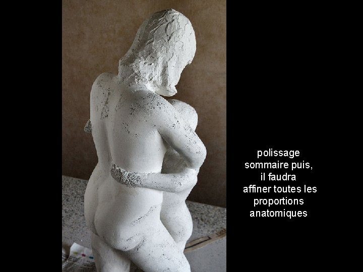 polissage sommaire puis, il faudra affiner toutes les proportions anatomiques 