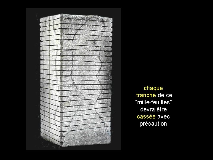 chaque tranche de ce "mille-feuilles" devra être cassée avec précaution 