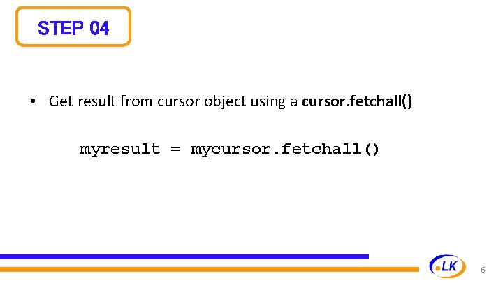 STEP 04 • Get result from cursor object using a cursor. fetchall() myresult =