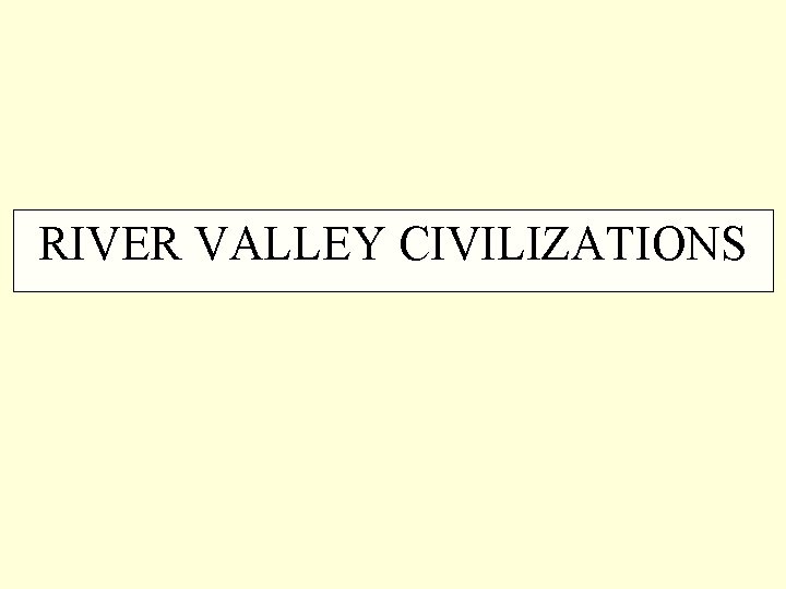 RIVER VALLEY CIVILIZATIONS 