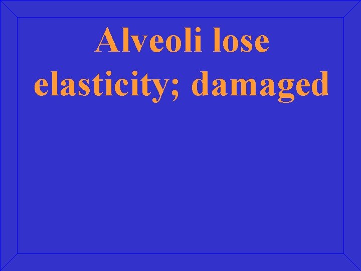 Alveoli lose elasticity; damaged 