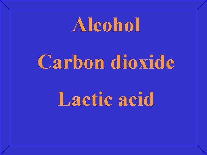 Alcohol Carbon dioxide Lactic acid 