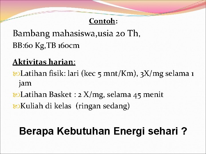 Contoh: Bambang mahasiswa, usia 20 Th, BB: 60 Kg, TB 160 cm Aktivitas harian: