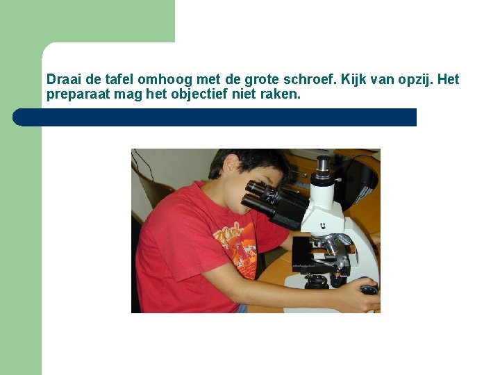 Draai de tafel omhoog met de grote schroef. Kijk van opzij. Het preparaat mag Draai de tafel omhoog met de grote schroef. Kijk van opzij. Het preparaat mag
