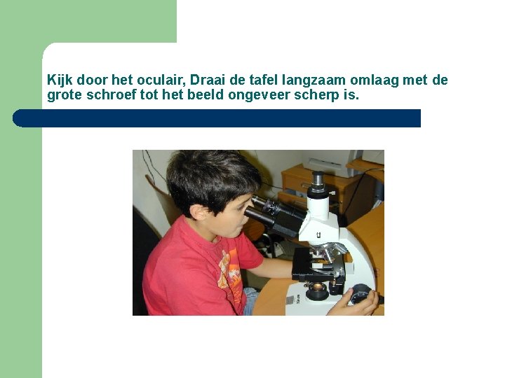 Kijk door het oculair, Draai de tafel langzaam omlaag met de grote schroef tot Kijk door het oculair, Draai de tafel langzaam omlaag met de grote schroef tot