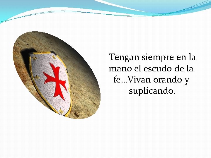 Tengan siempre en la mano el escudo de la fe…Vivan orando y suplicando. 