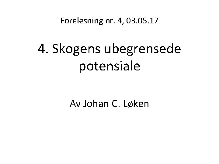 Forelesning nr. 4, 03. 05. 17 4. Skogens ubegrensede potensiale Av Johan C. Løken